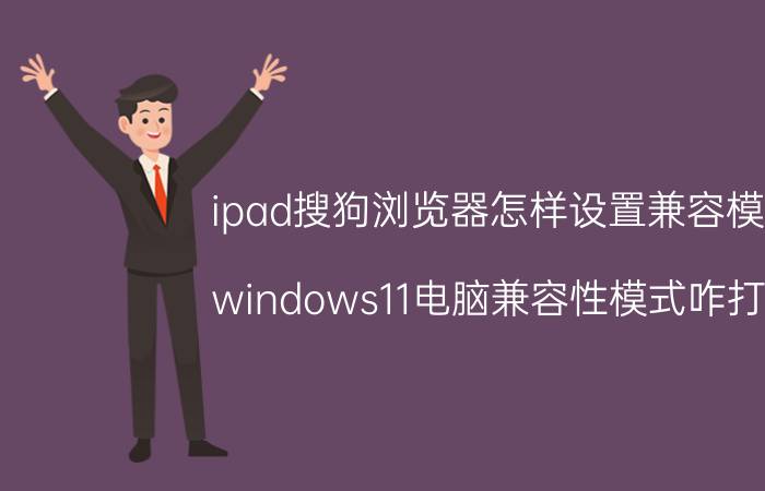 ipad搜狗浏览器怎样设置兼容模式 windows11电脑兼容性模式咋打开？